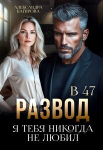 Читать онлайн  и скачать бесплатно книгу "Развод в 47. Я тебя никогда не любил" Александра Багирова